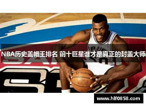 NBA历史盖帽王排名 前十巨星谁才是真正的封盖大师